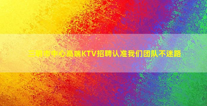 三明市中心高端KTV招聘认准我们团队不迷路